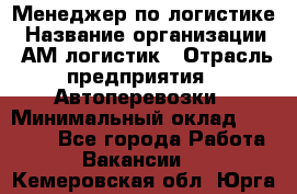 Менеджер по логистике › Название организации ­ АМ-логистик › Отрасль предприятия ­ Автоперевозки › Минимальный оклад ­ 25 000 - Все города Работа » Вакансии   . Кемеровская обл.,Юрга г.